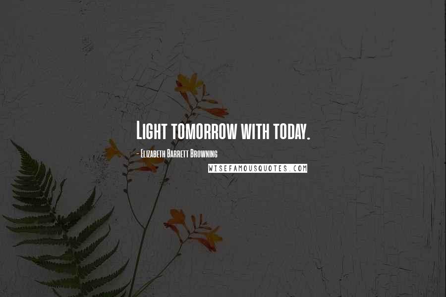 Elizabeth Barrett Browning Quotes: Light tomorrow with today.