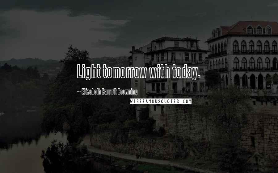 Elizabeth Barrett Browning Quotes: Light tomorrow with today.