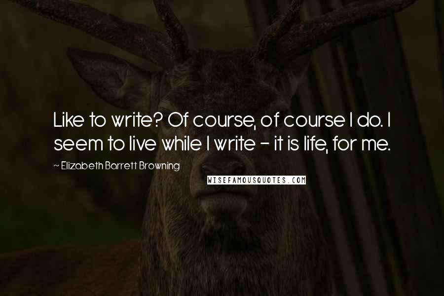 Elizabeth Barrett Browning Quotes: Like to write? Of course, of course I do. I seem to live while I write - it is life, for me.
