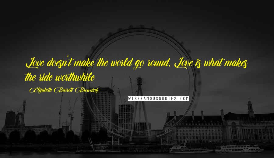 Elizabeth Barrett Browning Quotes: Love doesn't make the world go round, Love is what makes the ride worthwhile!