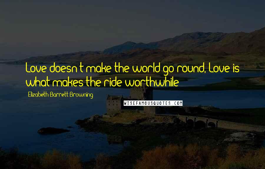 Elizabeth Barrett Browning Quotes: Love doesn't make the world go round, Love is what makes the ride worthwhile!