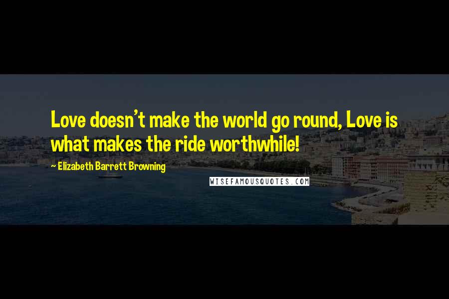 Elizabeth Barrett Browning Quotes: Love doesn't make the world go round, Love is what makes the ride worthwhile!