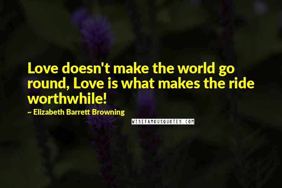 Elizabeth Barrett Browning Quotes: Love doesn't make the world go round, Love is what makes the ride worthwhile!