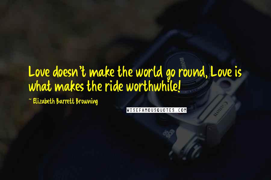 Elizabeth Barrett Browning Quotes: Love doesn't make the world go round, Love is what makes the ride worthwhile!