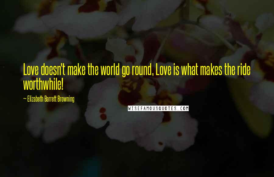 Elizabeth Barrett Browning Quotes: Love doesn't make the world go round, Love is what makes the ride worthwhile!