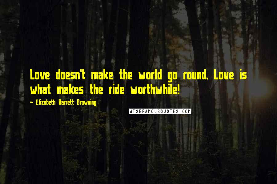 Elizabeth Barrett Browning Quotes: Love doesn't make the world go round, Love is what makes the ride worthwhile!