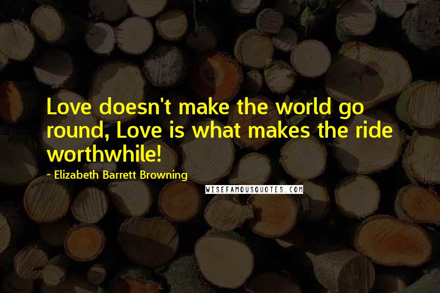Elizabeth Barrett Browning Quotes: Love doesn't make the world go round, Love is what makes the ride worthwhile!