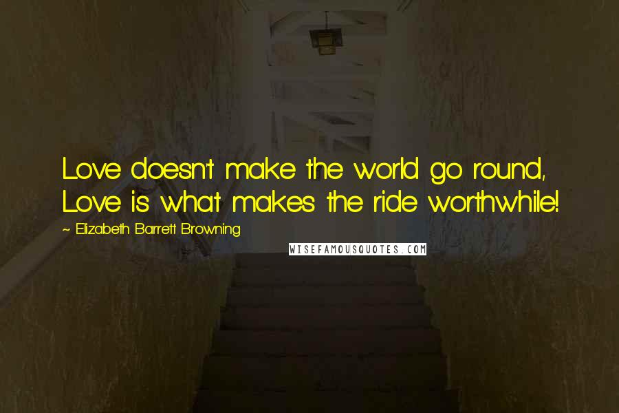Elizabeth Barrett Browning Quotes: Love doesn't make the world go round, Love is what makes the ride worthwhile!