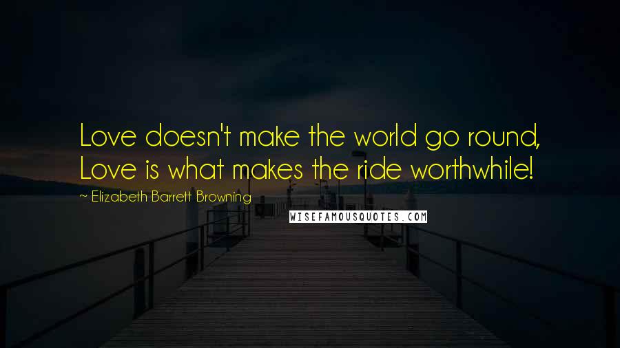 Elizabeth Barrett Browning Quotes: Love doesn't make the world go round, Love is what makes the ride worthwhile!
