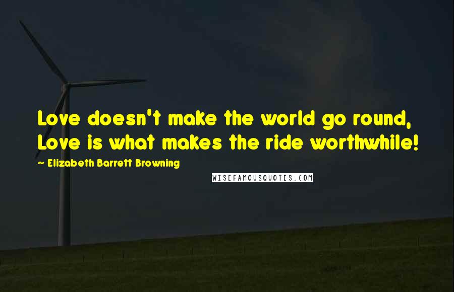 Elizabeth Barrett Browning Quotes: Love doesn't make the world go round, Love is what makes the ride worthwhile!