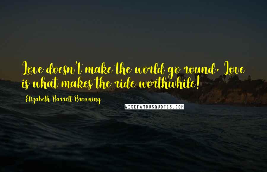 Elizabeth Barrett Browning Quotes: Love doesn't make the world go round, Love is what makes the ride worthwhile!