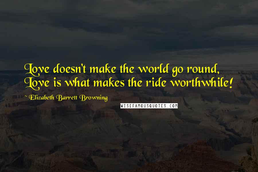 Elizabeth Barrett Browning Quotes: Love doesn't make the world go round, Love is what makes the ride worthwhile!