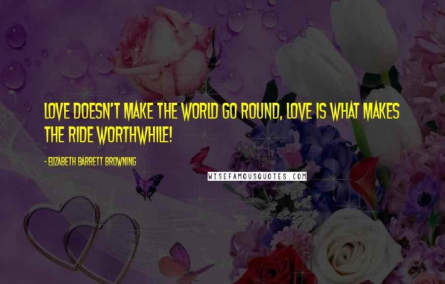 Elizabeth Barrett Browning Quotes: Love doesn't make the world go round, Love is what makes the ride worthwhile!