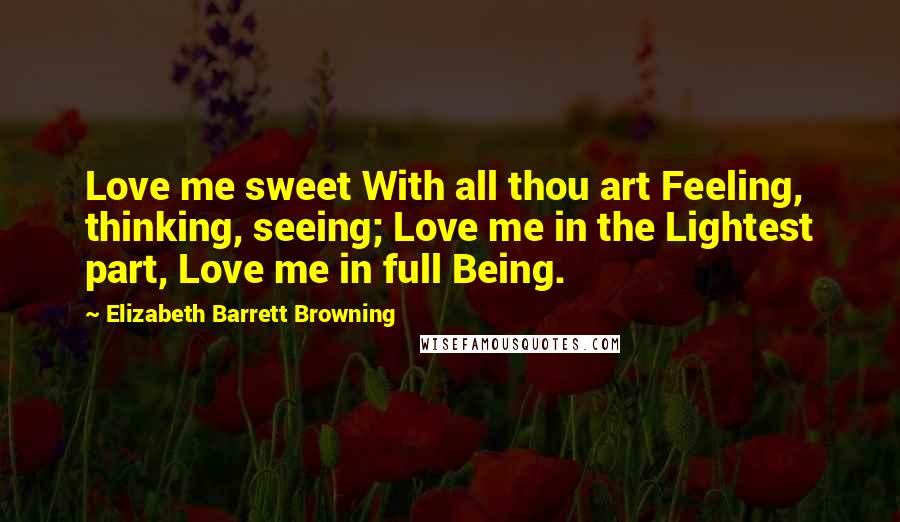 Elizabeth Barrett Browning Quotes: Love me sweet With all thou art Feeling, thinking, seeing; Love me in the Lightest part, Love me in full Being.