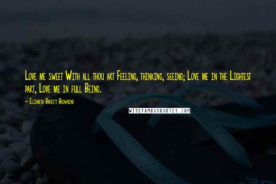 Elizabeth Barrett Browning Quotes: Love me sweet With all thou art Feeling, thinking, seeing; Love me in the Lightest part, Love me in full Being.