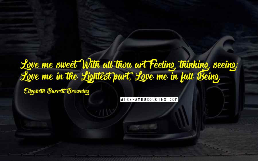 Elizabeth Barrett Browning Quotes: Love me sweet With all thou art Feeling, thinking, seeing; Love me in the Lightest part, Love me in full Being.