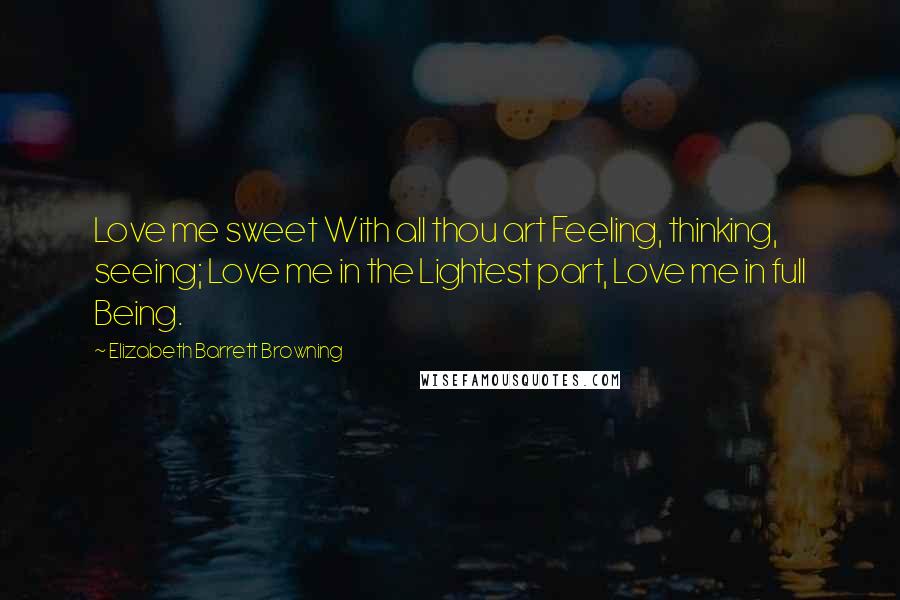 Elizabeth Barrett Browning Quotes: Love me sweet With all thou art Feeling, thinking, seeing; Love me in the Lightest part, Love me in full Being.