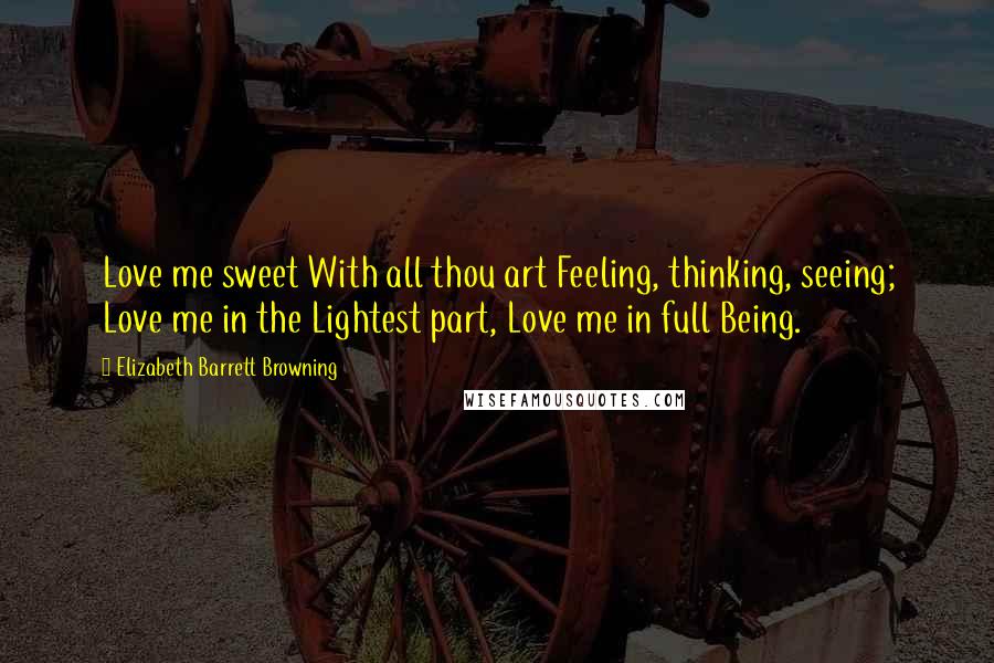 Elizabeth Barrett Browning Quotes: Love me sweet With all thou art Feeling, thinking, seeing; Love me in the Lightest part, Love me in full Being.