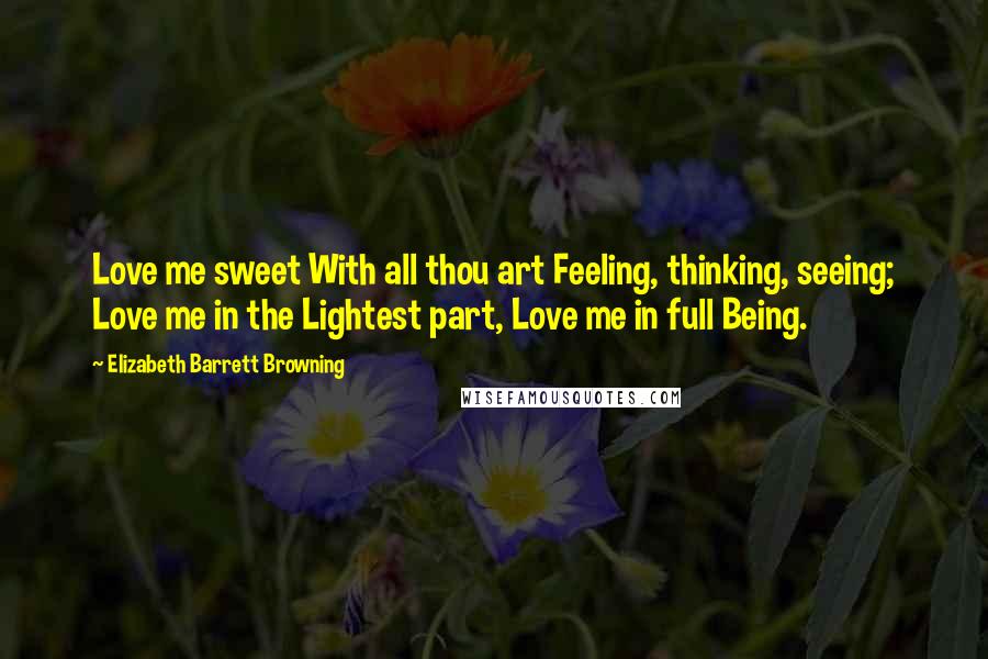 Elizabeth Barrett Browning Quotes: Love me sweet With all thou art Feeling, thinking, seeing; Love me in the Lightest part, Love me in full Being.