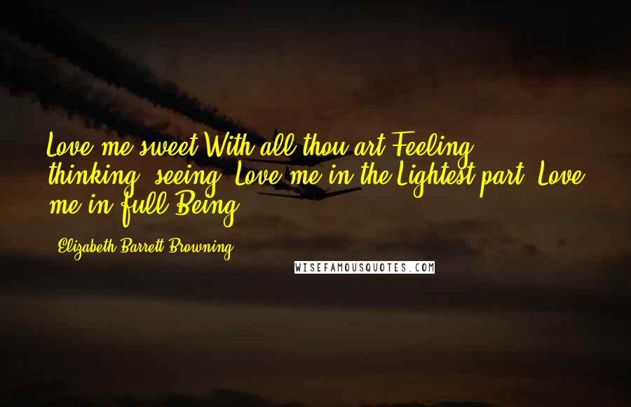 Elizabeth Barrett Browning Quotes: Love me sweet With all thou art Feeling, thinking, seeing; Love me in the Lightest part, Love me in full Being.