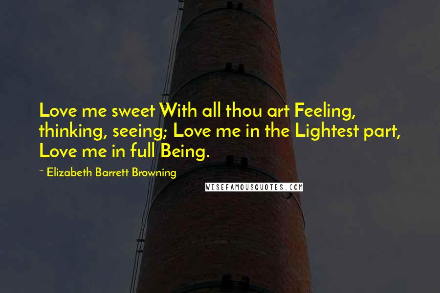 Elizabeth Barrett Browning Quotes: Love me sweet With all thou art Feeling, thinking, seeing; Love me in the Lightest part, Love me in full Being.