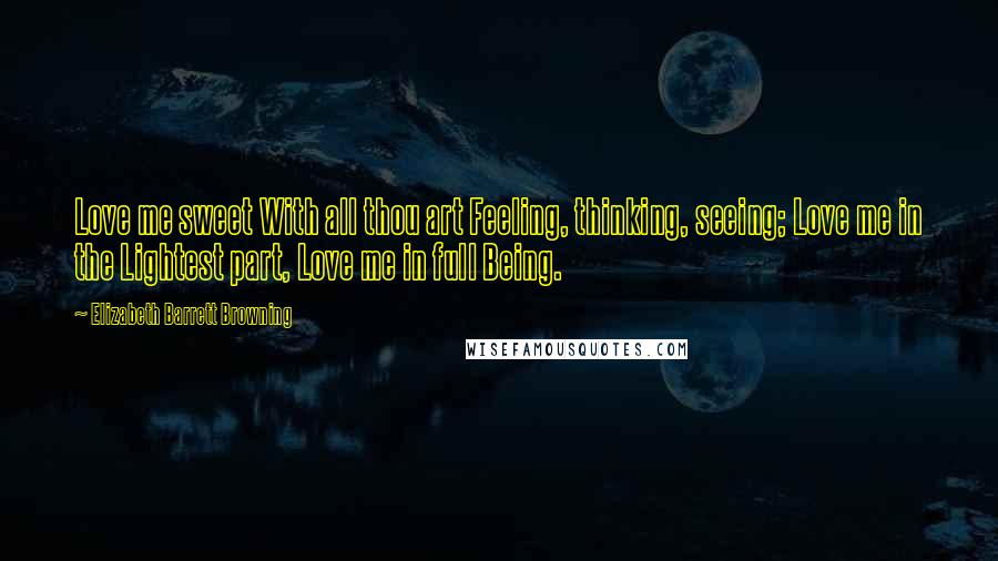 Elizabeth Barrett Browning Quotes: Love me sweet With all thou art Feeling, thinking, seeing; Love me in the Lightest part, Love me in full Being.