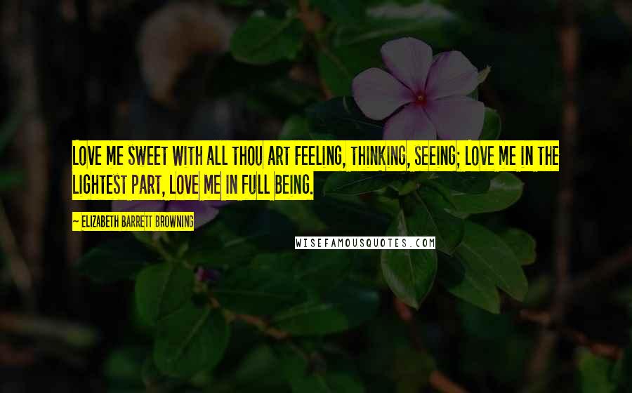 Elizabeth Barrett Browning Quotes: Love me sweet With all thou art Feeling, thinking, seeing; Love me in the Lightest part, Love me in full Being.