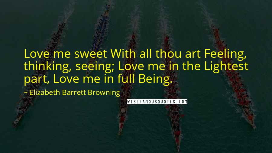 Elizabeth Barrett Browning Quotes: Love me sweet With all thou art Feeling, thinking, seeing; Love me in the Lightest part, Love me in full Being.