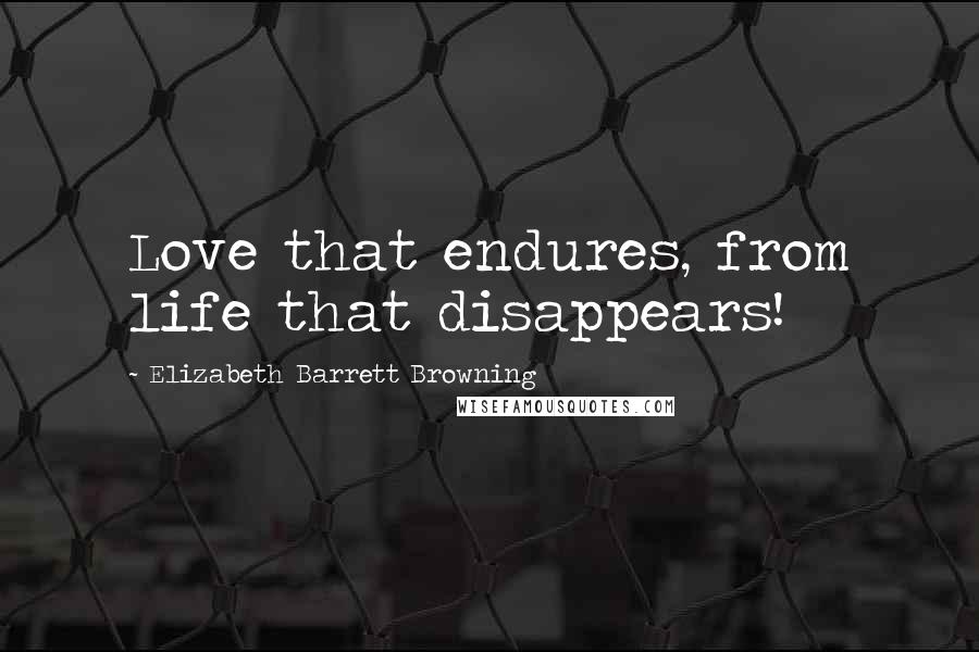 Elizabeth Barrett Browning Quotes: Love that endures, from life that disappears!