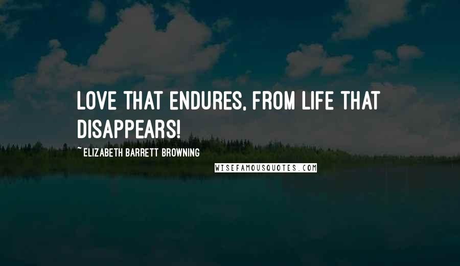 Elizabeth Barrett Browning Quotes: Love that endures, from life that disappears!