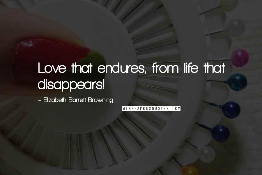 Elizabeth Barrett Browning Quotes: Love that endures, from life that disappears!