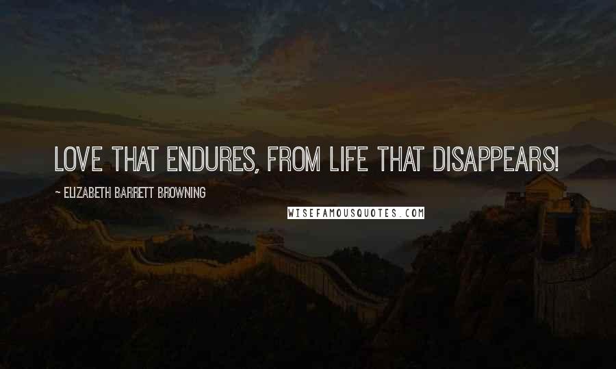 Elizabeth Barrett Browning Quotes: Love that endures, from life that disappears!