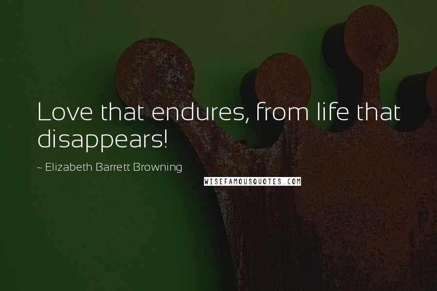 Elizabeth Barrett Browning Quotes: Love that endures, from life that disappears!