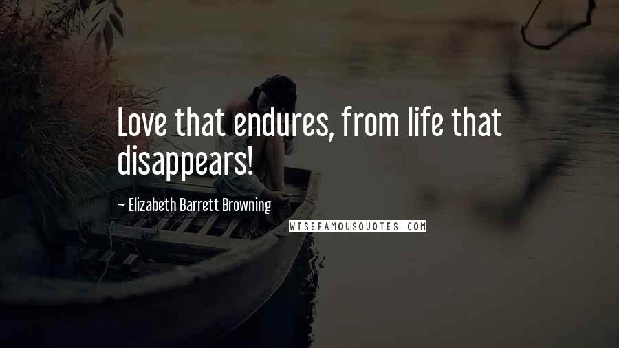 Elizabeth Barrett Browning Quotes: Love that endures, from life that disappears!