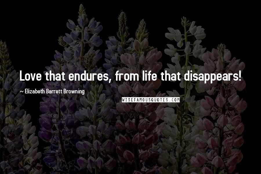 Elizabeth Barrett Browning Quotes: Love that endures, from life that disappears!