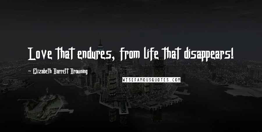 Elizabeth Barrett Browning Quotes: Love that endures, from life that disappears!