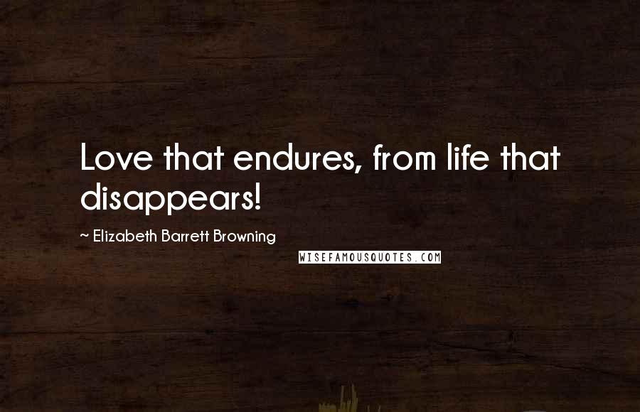 Elizabeth Barrett Browning Quotes: Love that endures, from life that disappears!