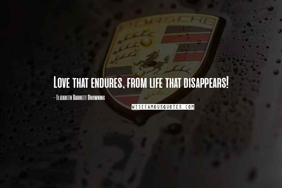 Elizabeth Barrett Browning Quotes: Love that endures, from life that disappears!