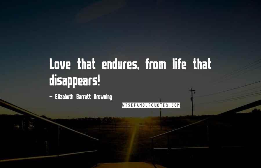 Elizabeth Barrett Browning Quotes: Love that endures, from life that disappears!