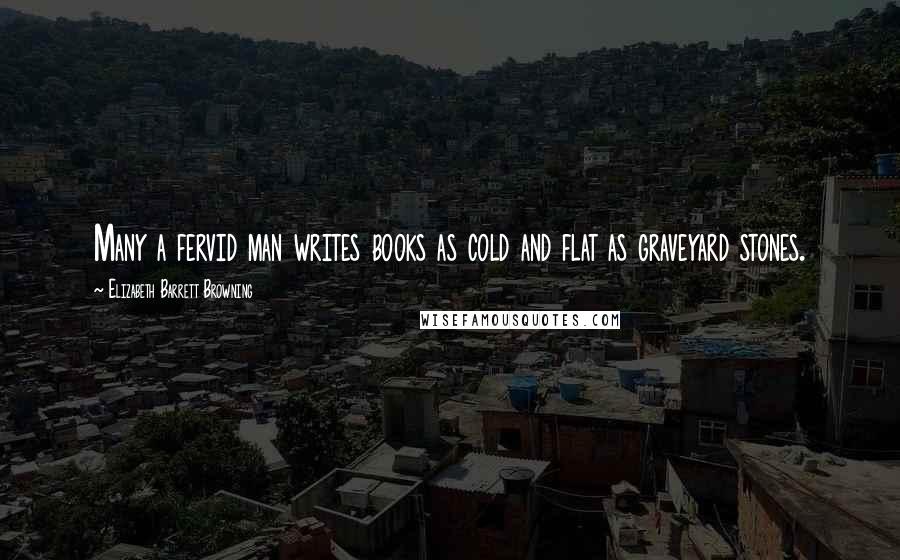 Elizabeth Barrett Browning Quotes: Many a fervid man writes books as cold and flat as graveyard stones.