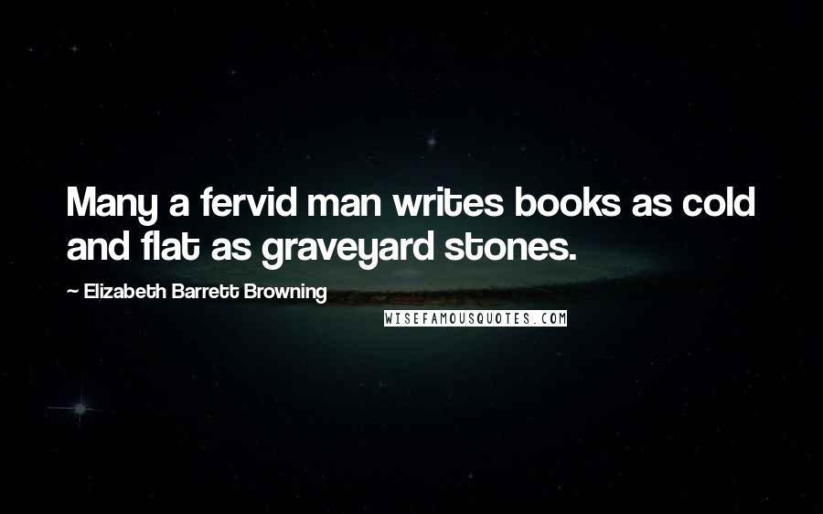 Elizabeth Barrett Browning Quotes: Many a fervid man writes books as cold and flat as graveyard stones.