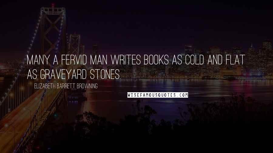 Elizabeth Barrett Browning Quotes: Many a fervid man writes books as cold and flat as graveyard stones.