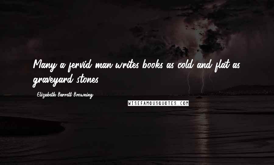 Elizabeth Barrett Browning Quotes: Many a fervid man writes books as cold and flat as graveyard stones.