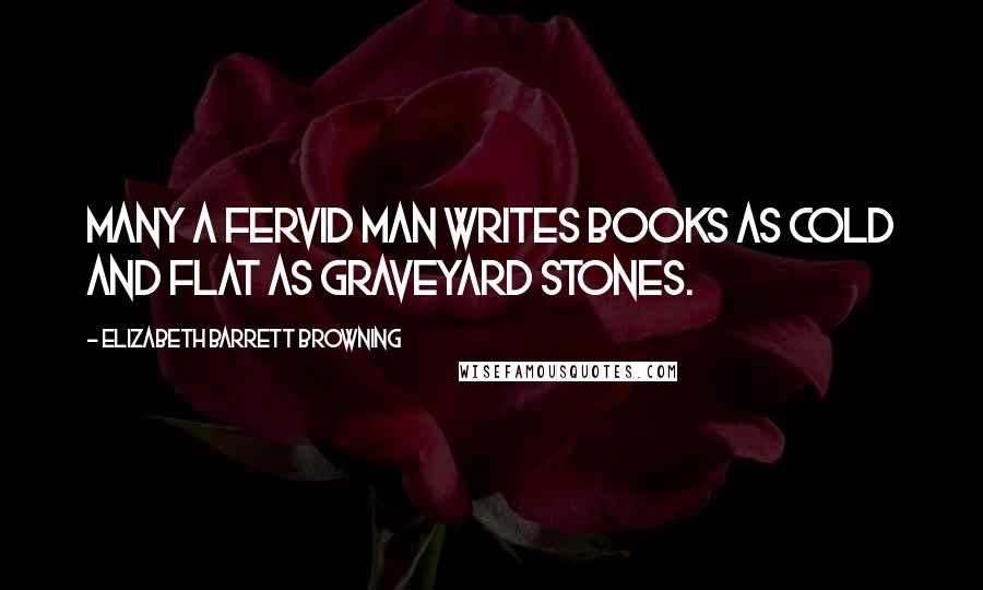 Elizabeth Barrett Browning Quotes: Many a fervid man writes books as cold and flat as graveyard stones.