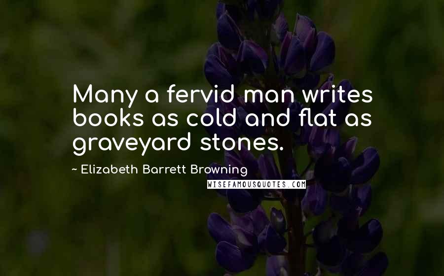 Elizabeth Barrett Browning Quotes: Many a fervid man writes books as cold and flat as graveyard stones.