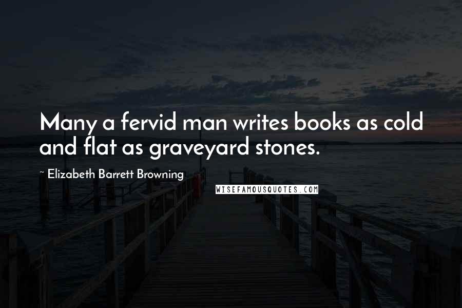 Elizabeth Barrett Browning Quotes: Many a fervid man writes books as cold and flat as graveyard stones.