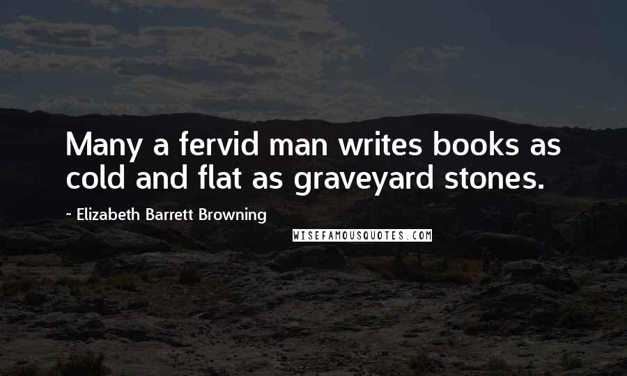 Elizabeth Barrett Browning Quotes: Many a fervid man writes books as cold and flat as graveyard stones.