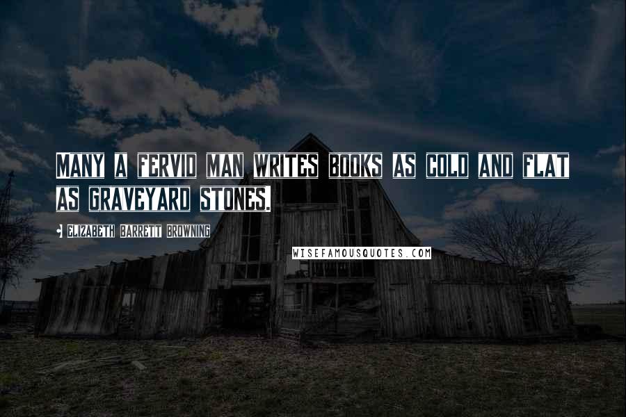 Elizabeth Barrett Browning Quotes: Many a fervid man writes books as cold and flat as graveyard stones.