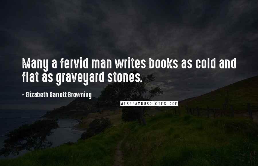 Elizabeth Barrett Browning Quotes: Many a fervid man writes books as cold and flat as graveyard stones.