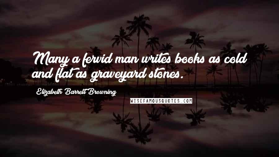 Elizabeth Barrett Browning Quotes: Many a fervid man writes books as cold and flat as graveyard stones.